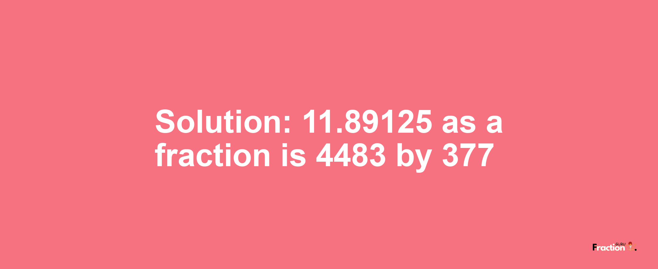 Solution:11.89125 as a fraction is 4483/377